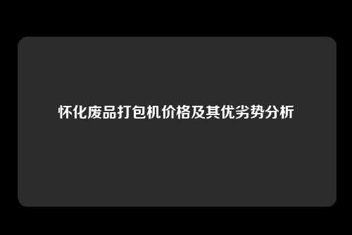 怀化废品打包机价格及其优劣势分析
