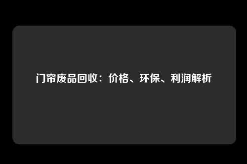 门帘废品回收：价格、环保、利润解析