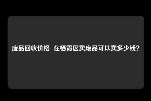 废品回收价格  在栖霞区卖废品可以卖多少钱？