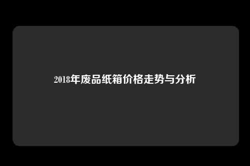 2018年废品纸箱价格走势与分析