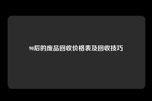 90后的废品回收价格表及回收技巧