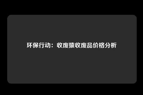 环保行动：收废猿收废品价格分析