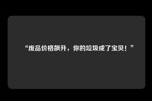 “废品价格飙升，你的垃圾成了宝贝！”