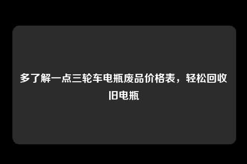 多了解一点三轮车电瓶废品价格表，轻松回收旧电瓶
