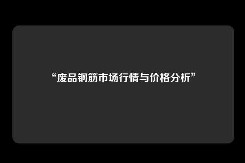 “废品钢筋市场行情与价格分析” 