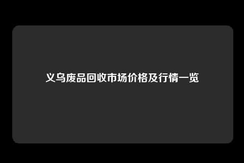 义乌废品回收市场价格及行情一览