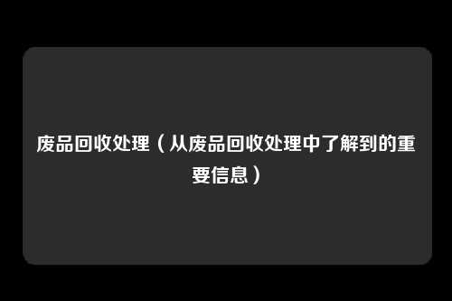 废品回收处理（从废品回收处理中了解到的重要信息）