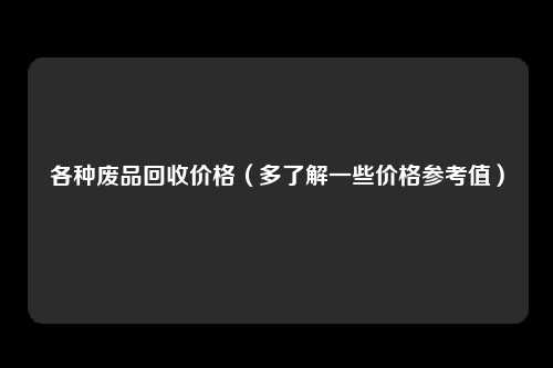 各种废品回收价格（多了解一些价格参考值）