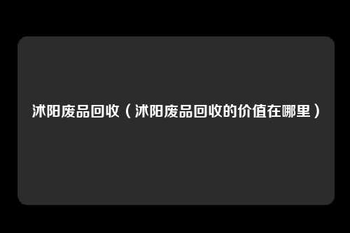 沭阳废品回收（沭阳废品回收的价值在哪里）