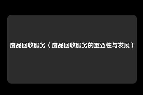 废品回收服务（废品回收服务的重要性与发展）