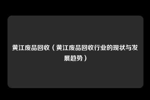 黄江废品回收（黄江废品回收行业的现状与发展趋势）