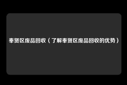 奉贤区废品回收（了解奉贤区废品回收的优势）