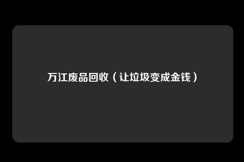 万江废品回收（让垃圾变成金钱）