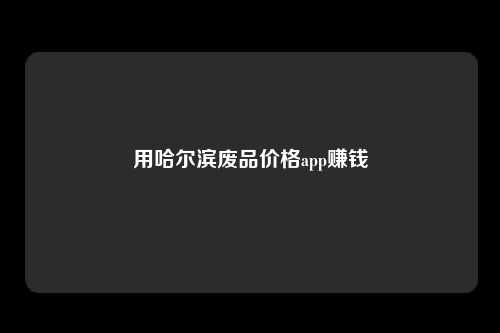 用哈尔滨废品价格app赚钱