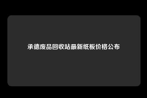 承德废品回收站最新纸板价格公布