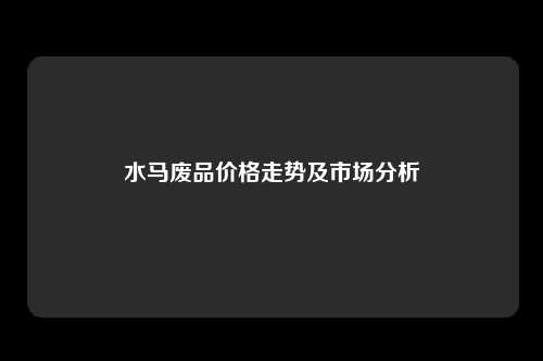 水马废品价格走势及市场分析