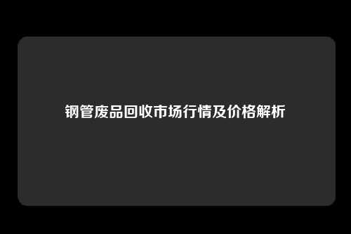 钢管废品回收市场行情及价格解析