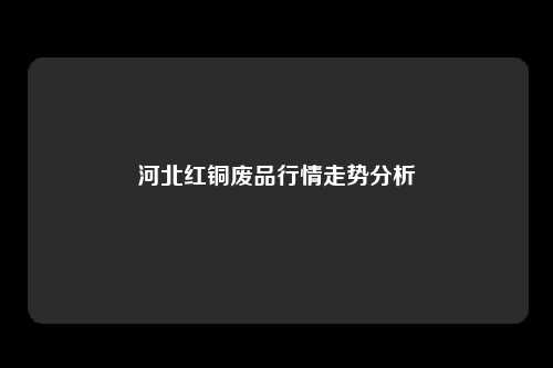 河北红铜废品行情走势分析