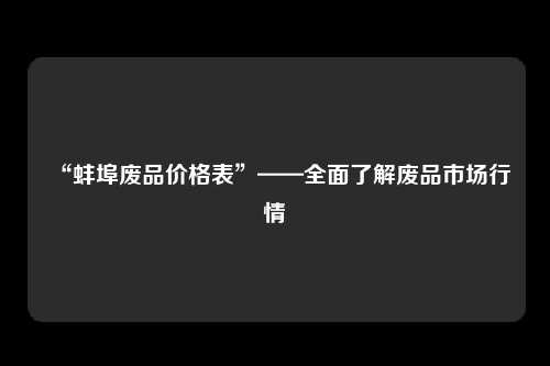 “蚌埠废品价格表”——全面了解废品市场行情