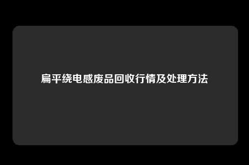 扁平绕电感废品回收行情及处理方法