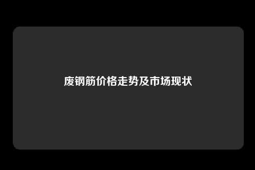 废钢筋价格走势及市场现状