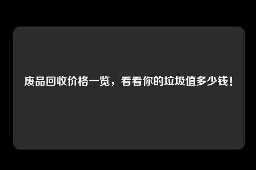 废品回收价格一览，看看你的垃圾值多少钱！