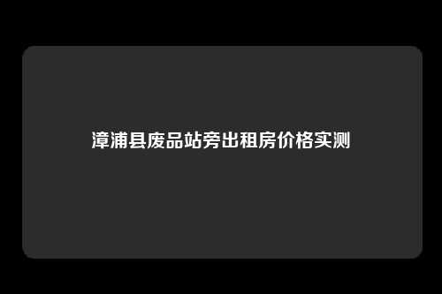 漳浦县废品站旁出租房价格实测