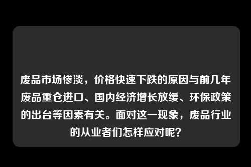废品市场惨淡，价格快速下跌的原因与前几年废品重仓进口、国内经济增长放缓、环保政策的出台等因素有关。面对这一现象，废品行业的从业者们怎样应对呢？