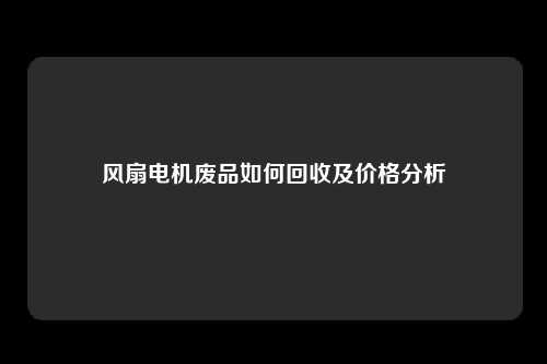 风扇电机废品如何回收及价格分析