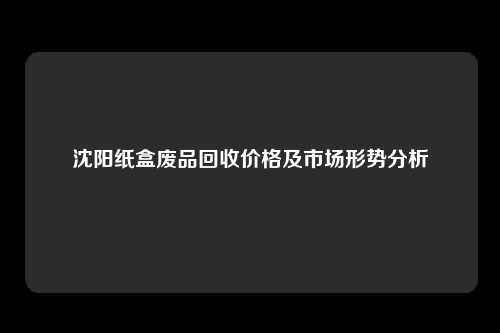 沈阳纸盒废品回收价格及市场形势分析