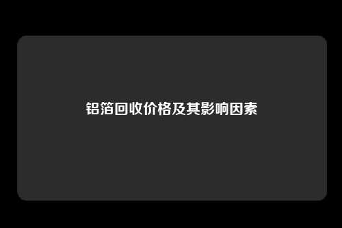 铝箔回收价格及其影响因素