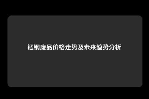 锰钢废品价格走势及未来趋势分析