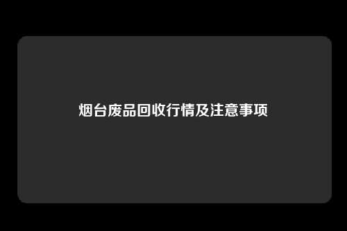 烟台废品回收行情及注意事项