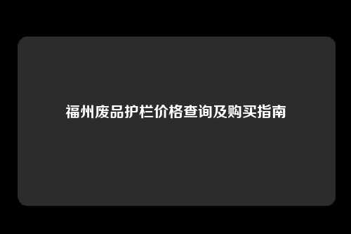 福州废品护栏价格查询及购买指南