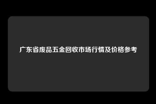 广东省废品五金回收市场行情及价格参考