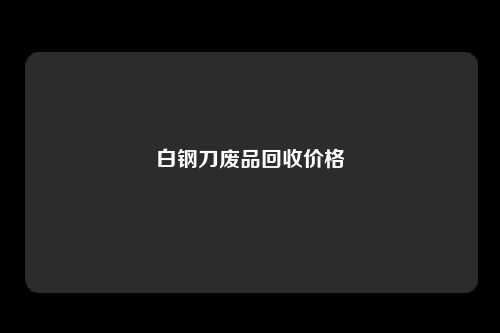 白钢刀废品回收价格