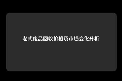 老式废品回收价格及市场变化分析