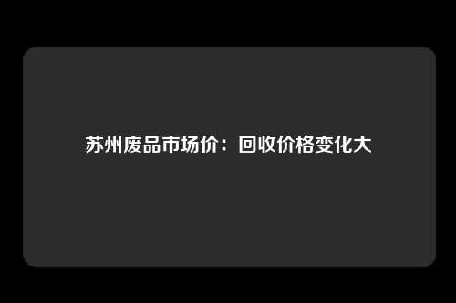 苏州废品市场价：回收价格变化大