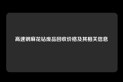 高速钢麻花钻废品回收价格及其相关信息