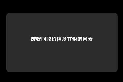 废镍回收价格及其影响因素
