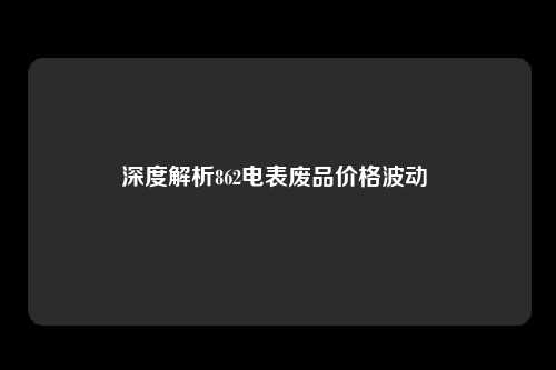 深度解析862电表废品价格波动 