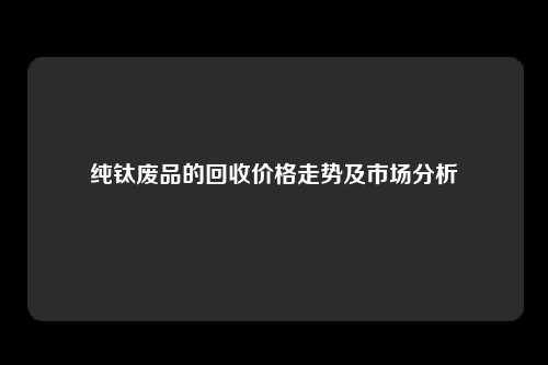 纯钛废品的回收价格走势及市场分析