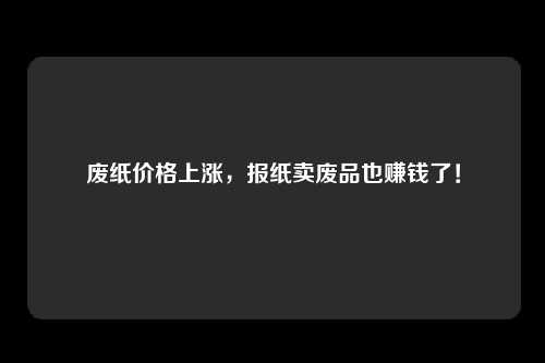 废纸价格上涨，报纸卖废品也赚钱了！