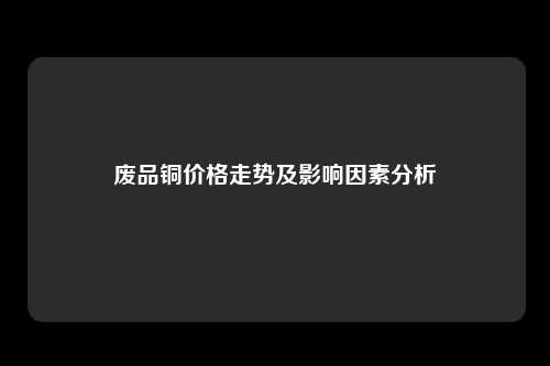 废品铜价格走势及影响因素分析