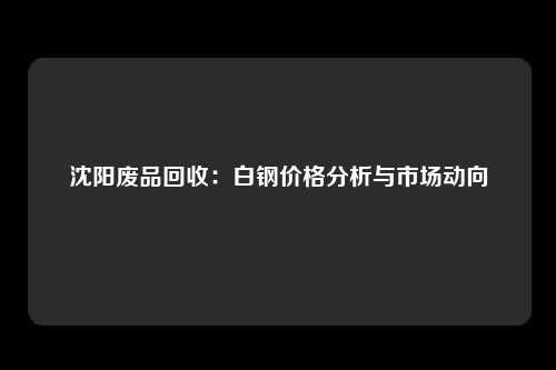 沈阳废品回收：白钢价格分析与市场动向