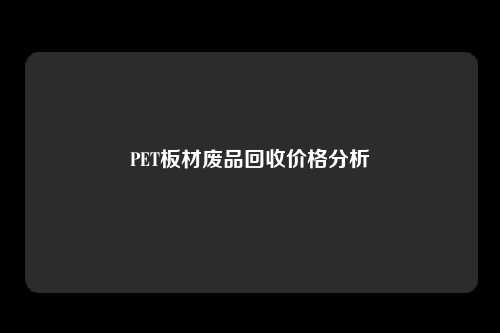 PET板材废品回收价格分析