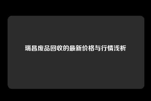瑞昌废品回收的最新价格与行情浅析