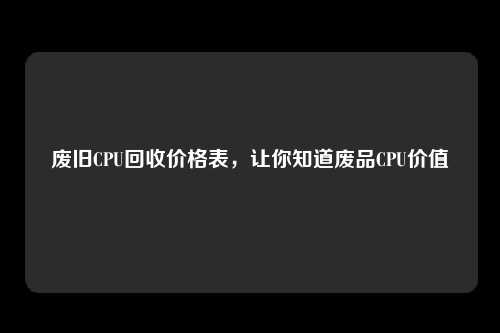 废旧CPU回收价格表，让你知道废品CPU价值