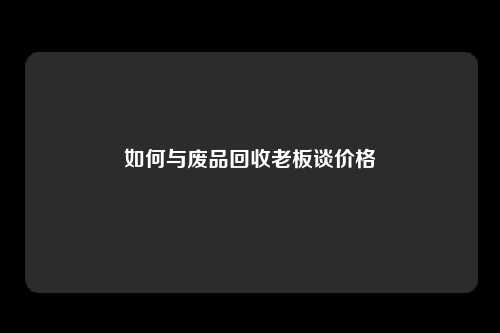如何与废品回收老板谈价格