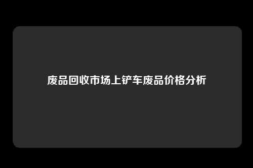 废品回收市场上铲车废品价格分析